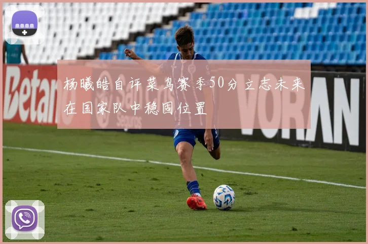 杨曦皓自评菜鸟赛季50分立志未来在国家队中稳固位置