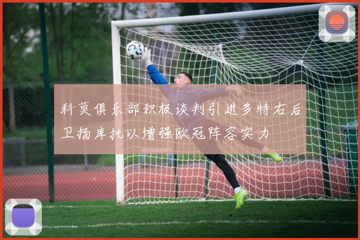 科莫俱乐部积极谈判引进多特右后卫扬库托以增强欧冠阵容实力