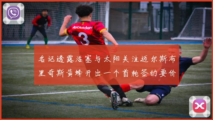 名记透露活塞与太阳关注迈尔斯布里奇斯黄蜂开出一个首轮签的要价