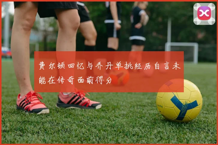 费尔顿回忆与乔丹单挑经历自言未能在传奇面前得分