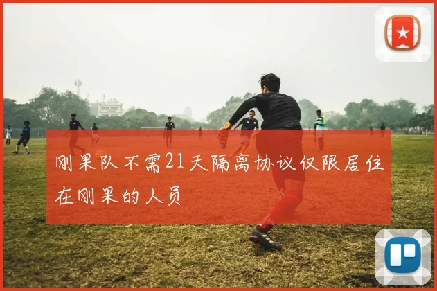 刚果队不需21天隔离协议仅限居住在刚果的人员