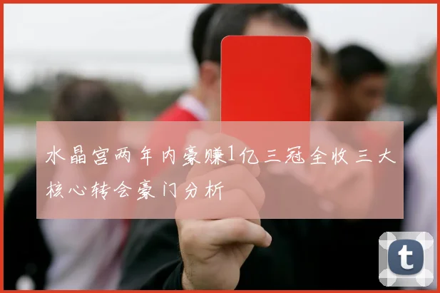 水晶宫两年内豪赚1亿三冠全收三大核心转会豪门分析