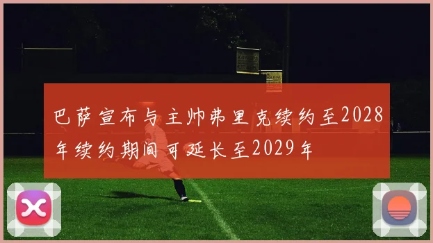 巴萨宣布与主帅弗里克续约至2028年续约期间可延长至2029年
