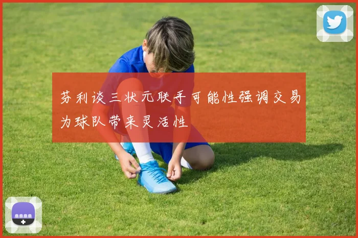 芬利谈三状元联手可能性强调交易为球队带来灵活性