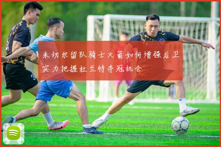 米切尔留队骑士火箭如何增强后卫实力把握杜兰特夺冠机会