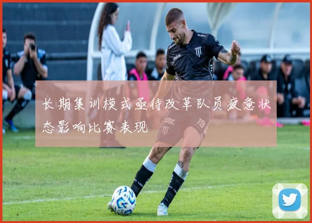 长期集训模式亟待改革队员疲惫状态影响比赛表现