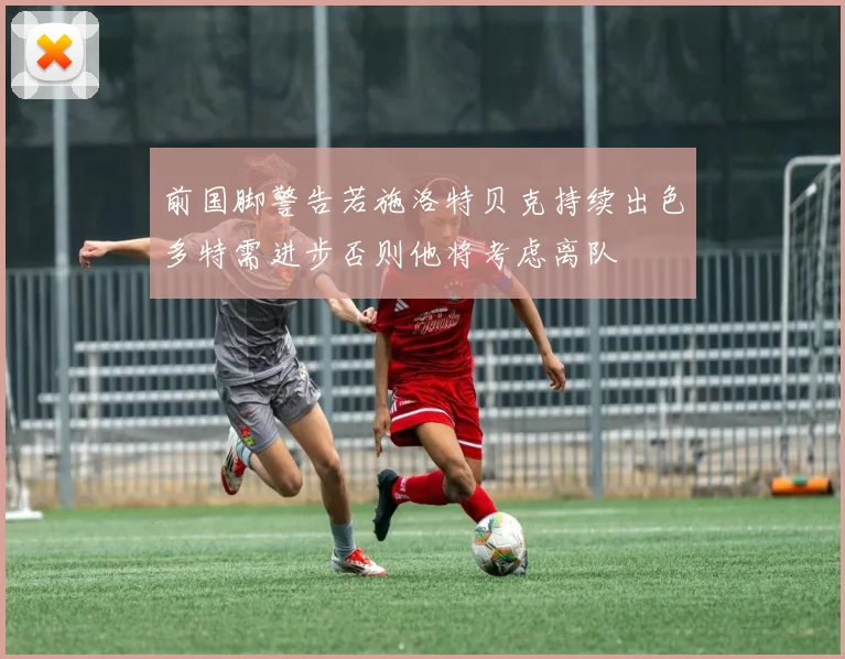 前国脚警告若施洛特贝克持续出色多特需进步否则他将考虑离队