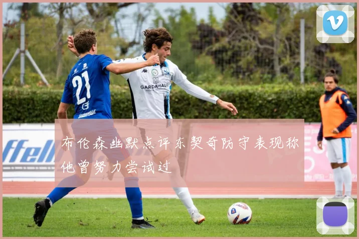 布伦森幽默点评东契奇防守表现称他曾努力尝试过