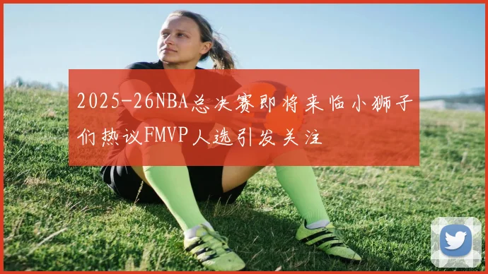 2025-26NBA总决赛即将来临小狮子们热议FMVP人选引发关注