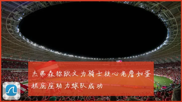 杰弗森称欧文为骑士核心老詹如蛋糕底座助力球队成功