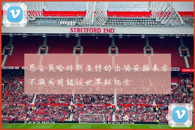 恩古莫哈对斯洛特的出场安排表示不满或将错过世界杯机会