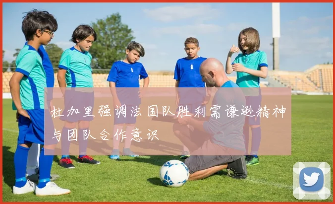 杜加里强调法国队胜利需谦逊精神与团队合作意识