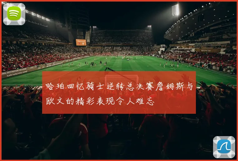 哈珀回忆骑士逆转总决赛詹姆斯与欧文的精彩表现令人难忘