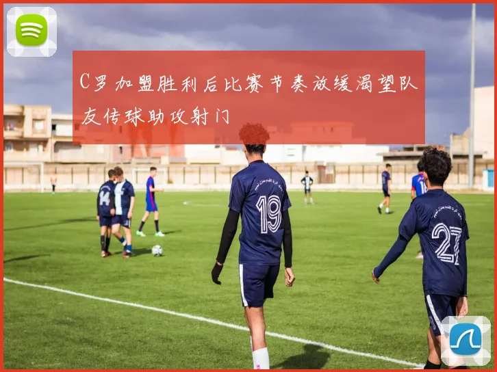 C罗加盟胜利后比赛节奏放缓渴望队友传球助攻射门
