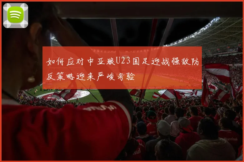 如何应对中亚狼U23国足迎战强敌防反策略迎来严峻考验