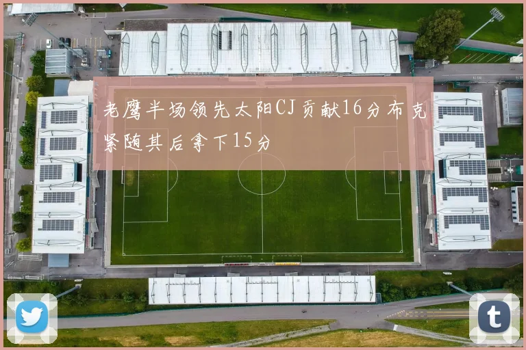 老鹰半场领先太阳CJ贡献16分布克紧随其后拿下15分