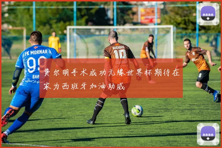 费尔明手术成功无缘世界杯期待在家为西班牙加油助威