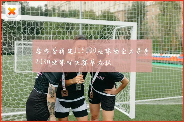 摩洛哥新建115000座球场全力争夺2030世界杯决赛举办权