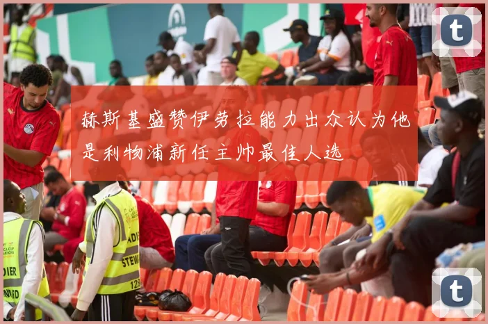 赫斯基盛赞伊劳拉能力出众认为他是利物浦新任主帅最佳人选