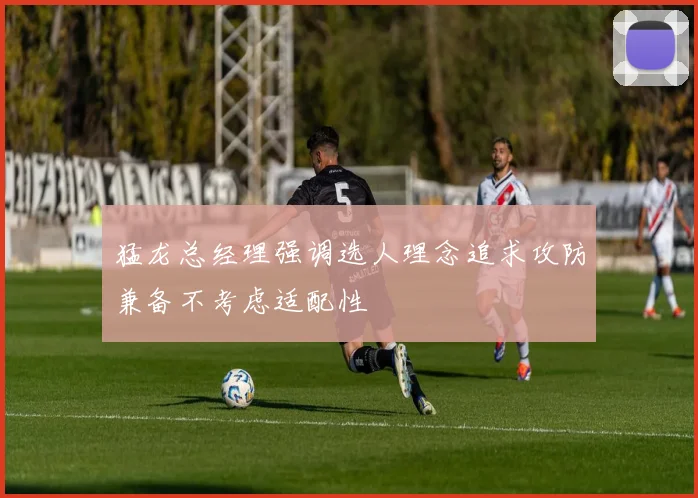猛龙总经理强调选人理念追求攻防兼备不考虑适配性