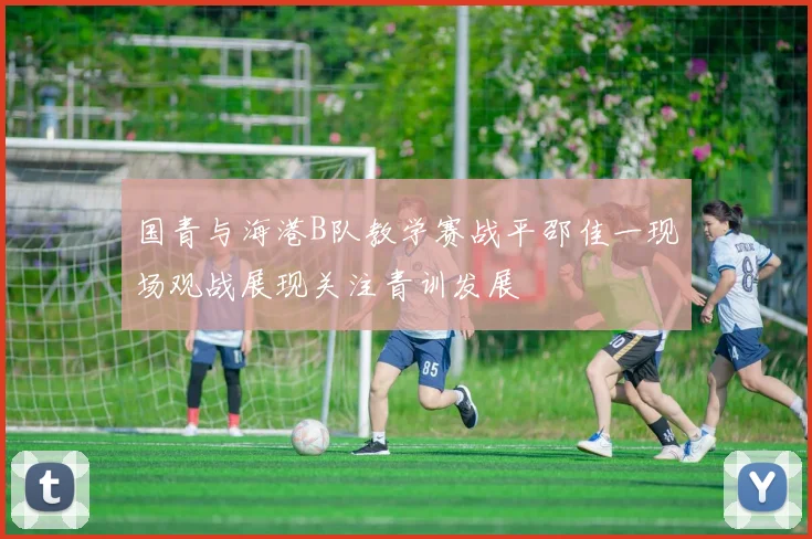 国青与海港B队教学赛战平邵佳一现场观战展现关注青训发展