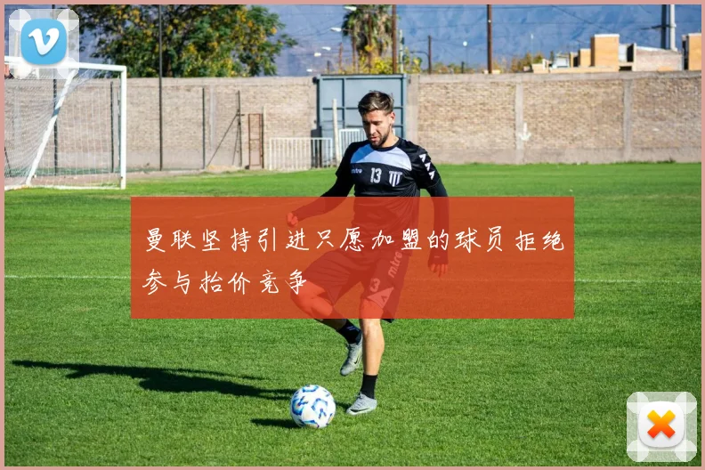 曼联坚持引进只愿加盟的球员拒绝参与抬价竞争